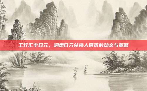 工行汇率日元，洞悉日元兑换人民币的动态与策略