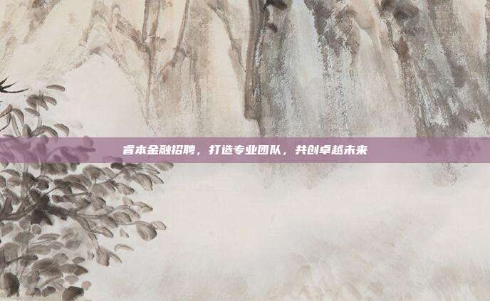 睿本金融招聘，打造专业团队，共创卓越未来
