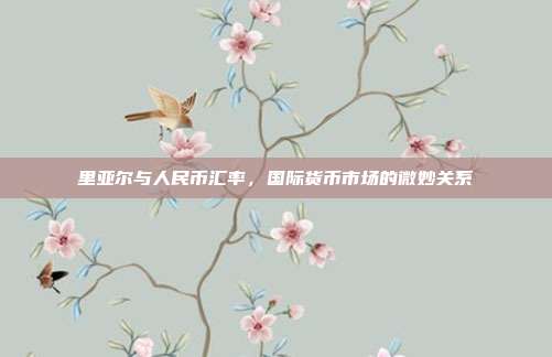 里亚尔与人民币汇率，国际货币市场的微妙关系
