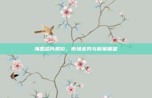 海思芯片股价，市场走势与前景展望