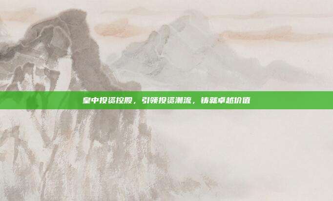 皇中投资控股，引领投资潮流，铸就卓越价值