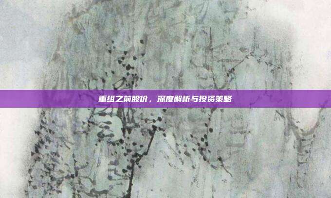 重组之前股价，深度解析与投资策略