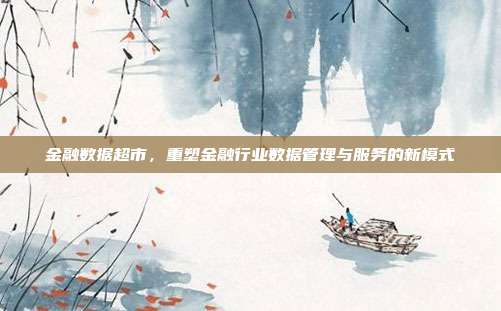 金融数据超市，重塑金融行业数据管理与服务的新模式