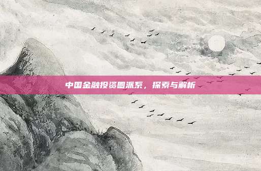中国金融投资圈派系，探索与解析