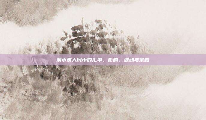澳币对人民币的汇率，影响、波动与策略