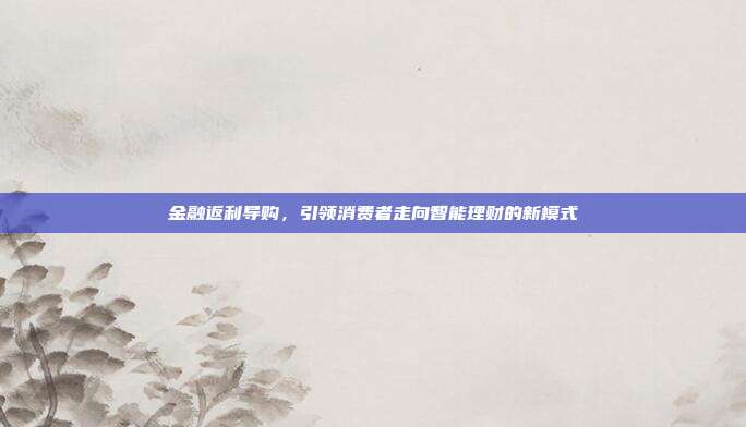 金融返利导购，引领消费者走向智能理财的新模式