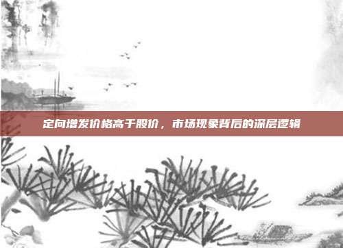 定向增发价格高于股价，市场现象背后的深层逻辑