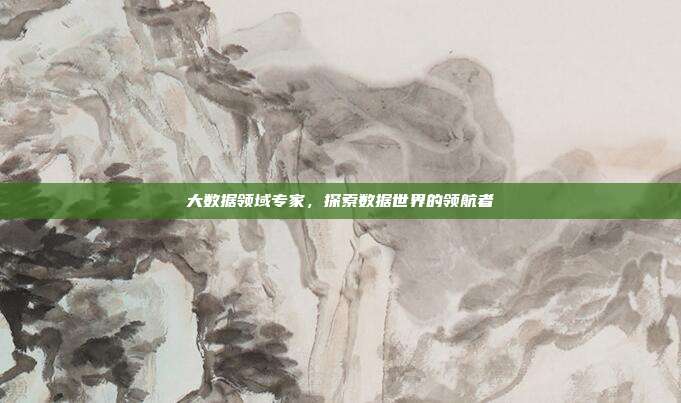 大数据领域专家，探索数据世界的领航者