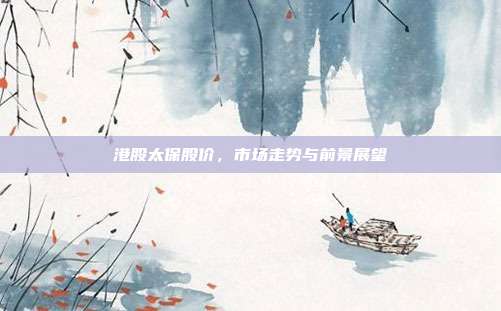 港股太保股价，市场走势与前景展望