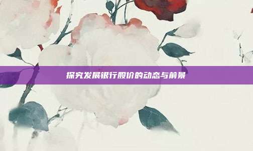 探究发展银行股价的动态与前景