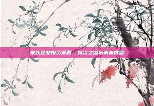 家族企业投资策略，投资之道与未来展望