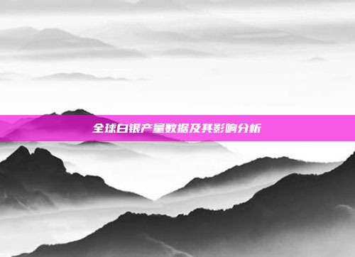 全球白银产量数据及其影响分析