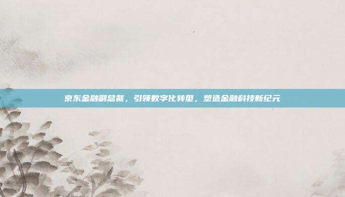 京东金融副总裁，引领数字化转型，塑造金融科技新纪元
