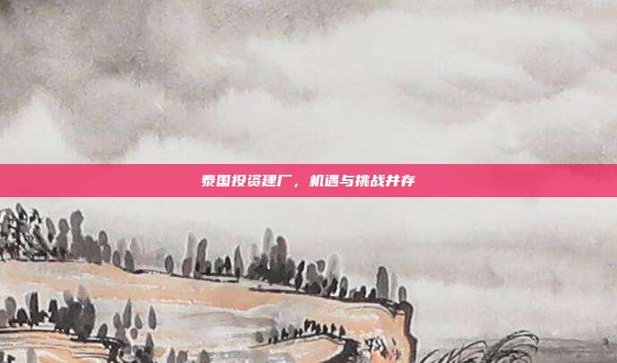泰国投资建厂，机遇与挑战并存