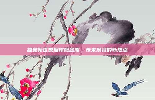 雄安新区数据库概念股，未来投资的新热点