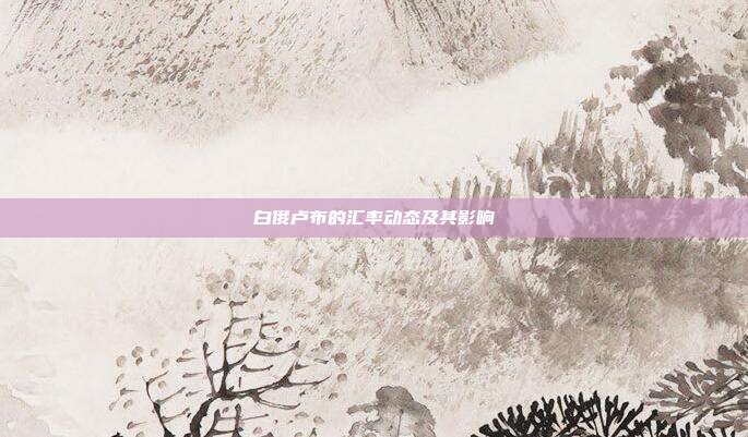 白俄卢布的汇率动态及其影响