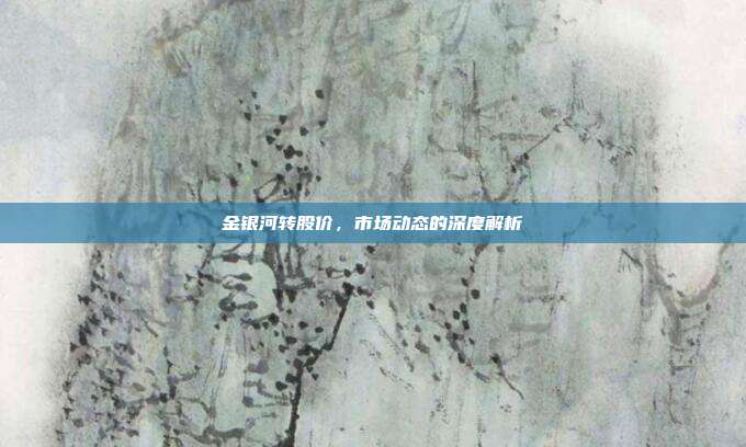 金银河转股价，市场动态的深度解析