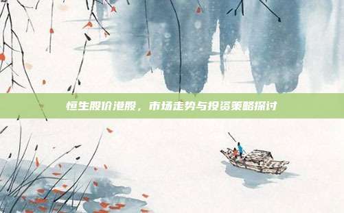 恒生股价港股，市场走势与投资策略探讨