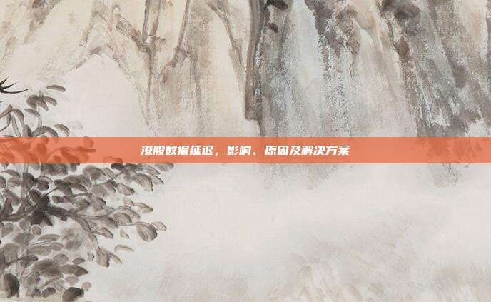 港股数据延迟，影响、原因及解决方案