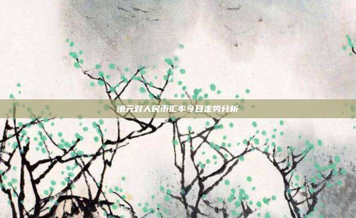 港元对人民币汇率今日走势分析