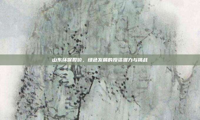 山东环保股价，绿色发展的投资潜力与挑战