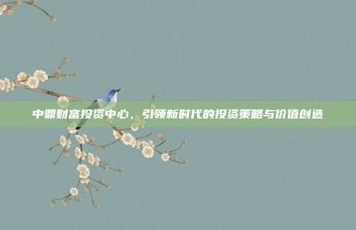 中鼎财富投资中心，引领新时代的投资策略与价值创造