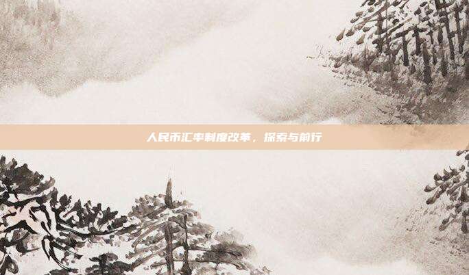 人民币汇率制度改革，探索与前行