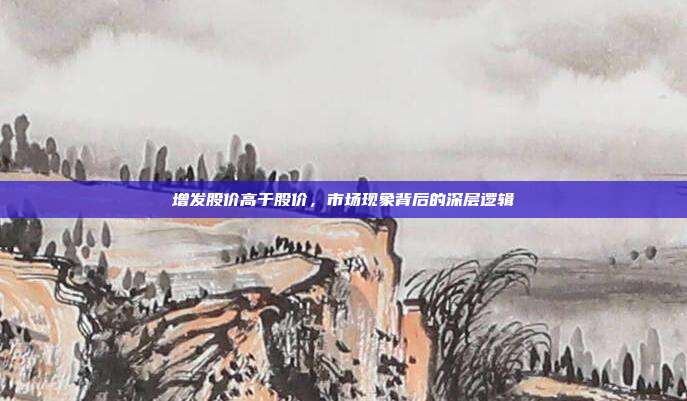 增发股价高于股价，市场现象背后的深层逻辑
