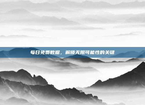 每日免费数据，解锁无限可能性的关键