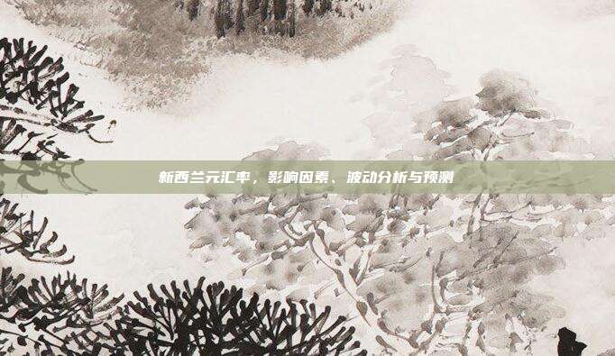 新西兰元汇率，影响因素、波动分析与预测