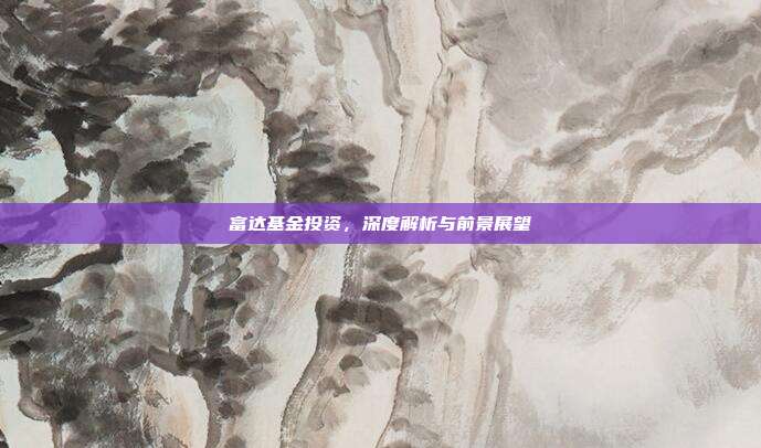 富达基金投资，深度解析与前景展望