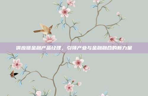 供应链金融产品经理，引领产业与金融融合的新力量