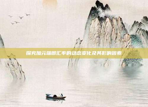 探究加元瑞郎汇率的动态变化及其影响因素