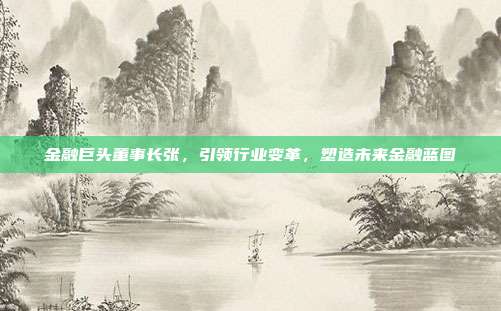 金融巨头董事长张，引领行业变革，塑造未来金融蓝图