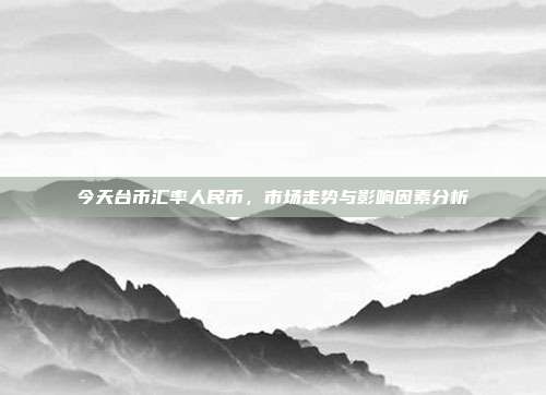 今天台币汇率人民币，市场走势与影响因素分析