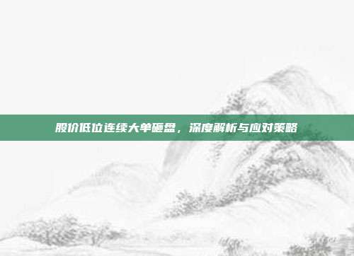 股价低位连续大单砸盘，深度解析与应对策略