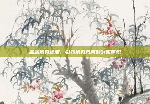 金融投资标志，引领投资方向的鲜明旗帜