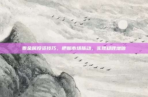 贵金属投资技巧，把握市场脉动，实现稳健增值