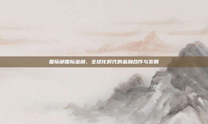 国际部国际金融，全球化时代的金融合作与发展