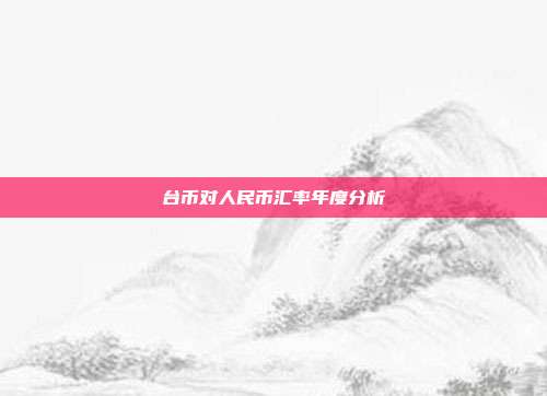 台币对人民币汇率年度分析