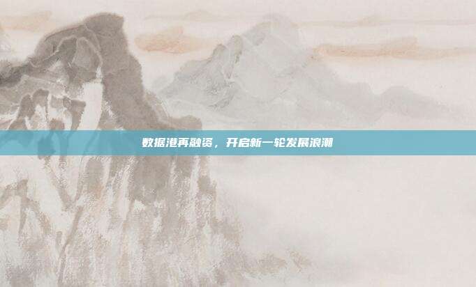 数据港再融资，开启新一轮发展浪潮