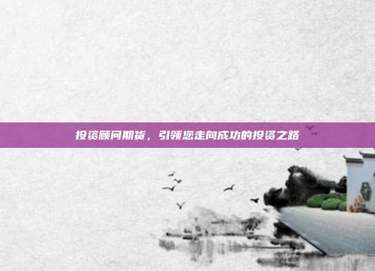 投资顾问期货，引领您走向成功的投资之路
