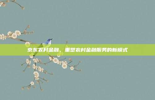 京东农村金融，重塑农村金融服务的新模式