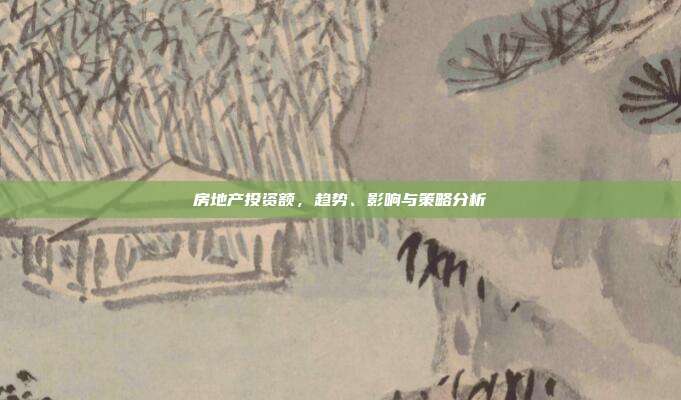 房地产投资额，趋势、影响与策略分析