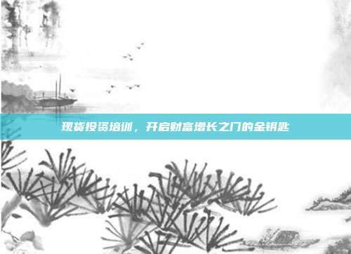 现货投资培训，开启财富增长之门的金钥匙