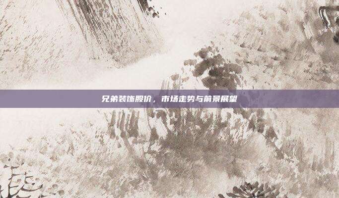 兄弟装饰股价，市场走势与前景展望