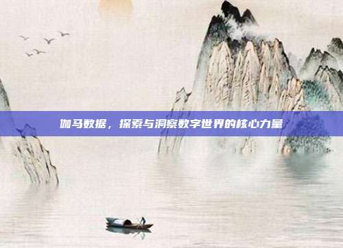伽马数据，探索与洞察数字世界的核心力量