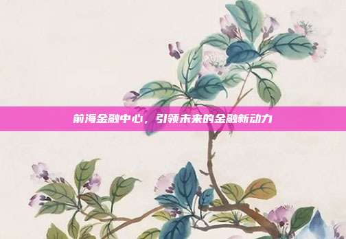 前海金融中心，引领未来的金融新动力