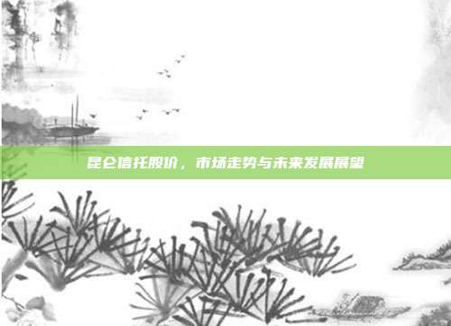 昆仑信托股价，市场走势与未来发展展望