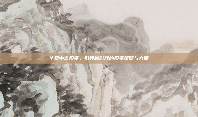 华夏中富投资，引领新时代的投资策略与力量
